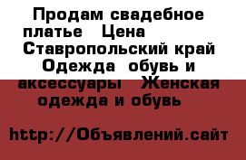 Продам свадебное платье › Цена ­ 10 000 - Ставропольский край Одежда, обувь и аксессуары » Женская одежда и обувь   